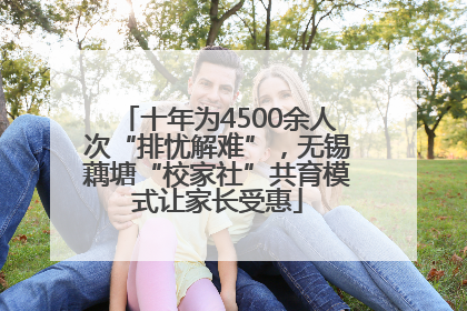 十年为4500余人次“排忧解难”，无锡藕塘“校家社”共育模式让家长受惠