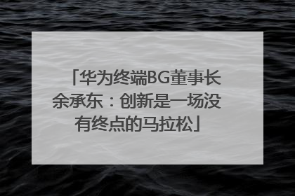 华为终端BG董事长余承东：创新是一场没有终点的马拉松