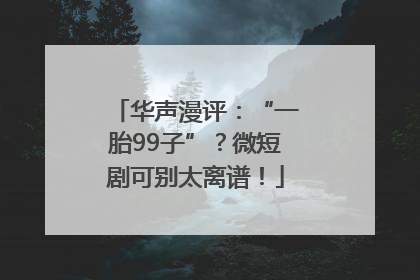 华声漫评：“一胎99子”？微短剧可别太离谱！