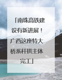 南珠高铁建设有新进展！广西这座特大桥系杆拱主体完工