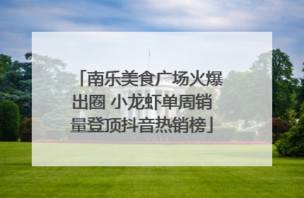 南乐美食广场火爆出圈 小龙虾单周销量登顶抖音热销榜