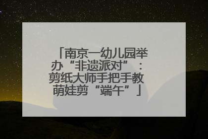 南京一幼儿园举办“非遗派对”：剪纸大师手把手教萌娃剪“端午”