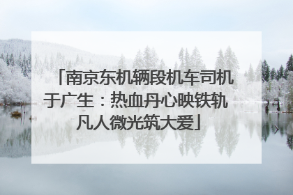 南京东机辆段机车司机于广生：热血丹心映铁轨 凡人微光筑大爱