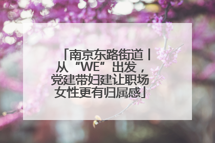 南京东路街道丨从“WE”出发，党建带妇建让职场女性更有归属感