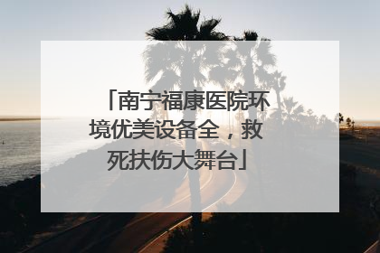 南宁福康医院环境优美设备全，救死扶伤大舞台