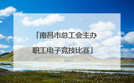 南昌市总工会主办职工电子竞技比赛