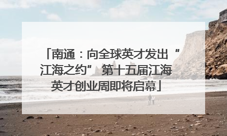 南通：向全球英才发出“江海之约” 第十五届江海英才创业周即将启幕