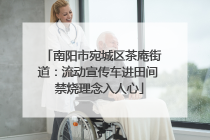 南阳市宛城区茶庵街道：流动宣传车进田间 禁烧理念入人心