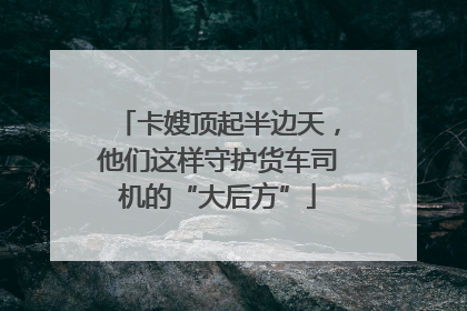 卡嫂顶起半边天，他们这样守护货车司机的“大后方”