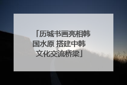 历城书画亮相韩国水原 搭建中韩文化交流桥梁