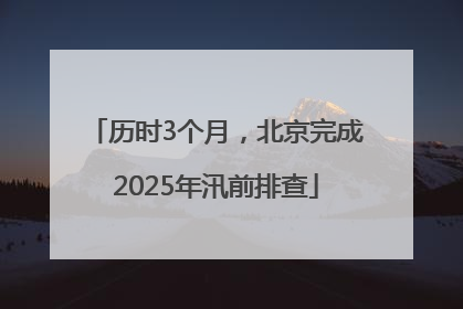 历时3个月，北京完成2025年汛前排查