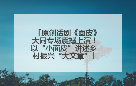 原创话剧《面皮》大同专场震撼上演！以“小面皮”讲述乡村振兴“大文章”