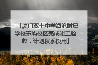 厦门双十中学海沧附属学校东屿校区完成竣工验收，计划秋季投用