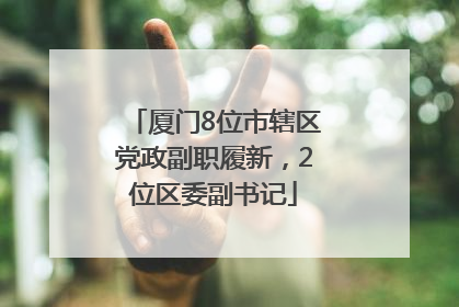 厦门8位市辖区党政副职履新，2位区委副书记