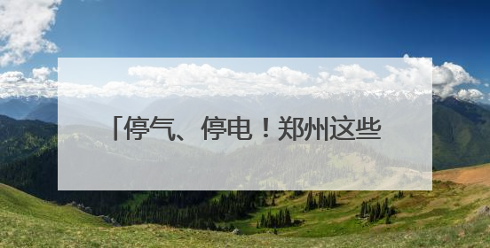 停气、停电！郑州这些区域请提前做好准备