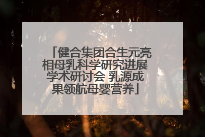 健合集团合生元亮相母乳科学研究进展学术研讨会 乳源成果领航母婴营养