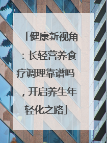 健康新视角：长轻营养食疗调理靠谱吗，开启养生年轻化之路