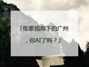 像素视角下的广州，你AI了吗？
