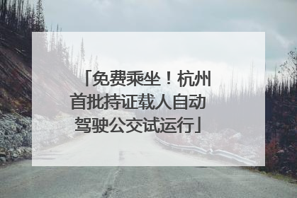 免费乘坐！杭州首批持证载人自动驾驶公交试运行