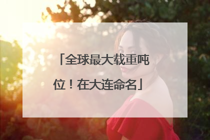 全球最大载重吨位！在大连命名