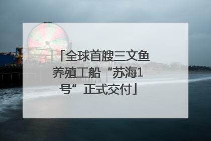 全球首艘三文鱼养殖工船“苏海1号”正式交付