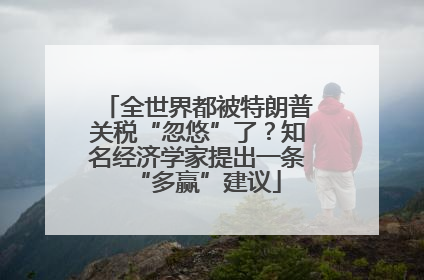 全世界都被特朗普关税“忽悠”了？知名经济学家提出一条“多赢”建议