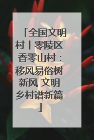 全国文明村丨零陵区香零山村：移风易俗树新风 文明乡村谱新篇