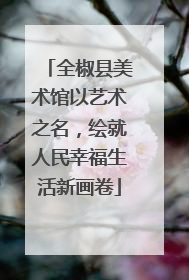 全椒县美术馆以艺术之名，绘就人民幸福生活新画卷