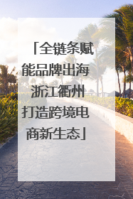 全链条赋能品牌出海 浙江衢州打造跨境电商新生态