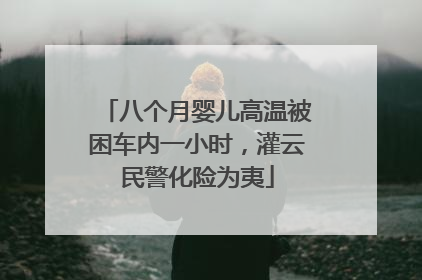 八个月婴儿高温被困车内一小时，灌云民警化险为夷