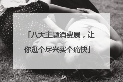八大主题消费展，让你逛个尽兴买个痛快