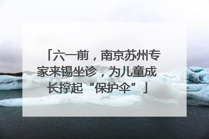 六一前，南京苏州专家来锡坐诊，为儿童成长撑起“保护伞”