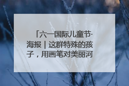 六一国际儿童节·海报｜这群特殊的孩子，用画笔对美丽河北深情告白