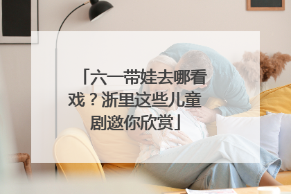 六一带娃去哪看戏？浙里这些儿童剧邀你欣赏