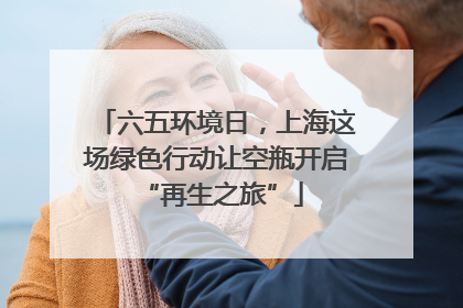 六五环境日，上海这场绿色行动让空瓶开启 “再生之旅”
