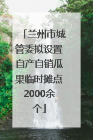兰州市城管委拟设置自产自销瓜果临时摊点2000余个