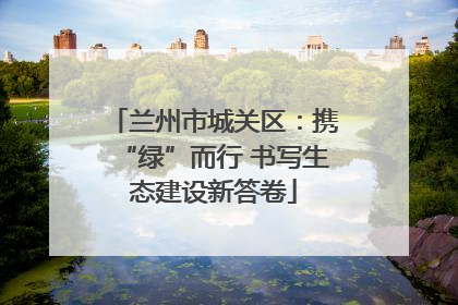 兰州市城关区：携“绿”而行 书写生态建设新答卷