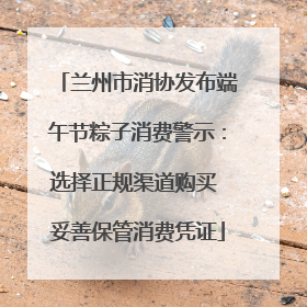 兰州市消协发布端午节粽子消费警示：选择正规渠道购买 妥善保管消费凭证