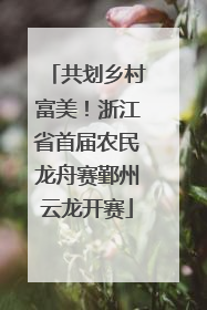 共划乡村富美！浙江省首届农民龙舟赛鄞州云龙开赛