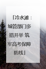 冷水滩：城管部门多措并举 筑牢高考保障防线