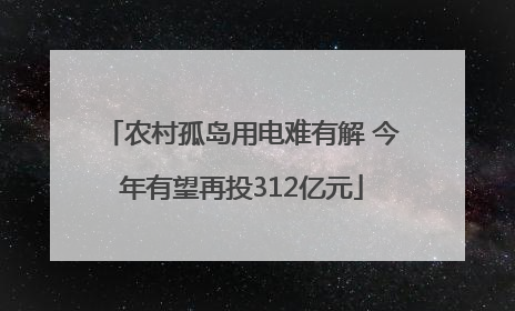 农村孤岛用电难有解 今年有望再投312亿元