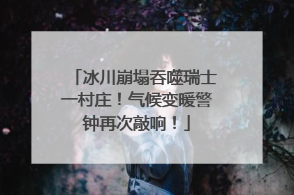 冰川崩塌吞噬瑞士一村庄！气候变暖警钟再次敲响！
