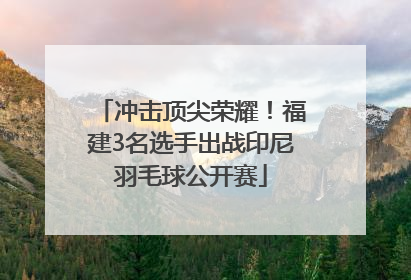 冲击顶尖荣耀！福建3名选手出战印尼羽毛球公开赛