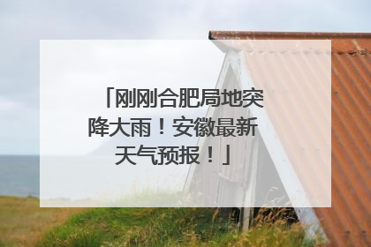 刚刚合肥局地突降大雨！安徽最新天气预报！