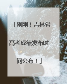 刚刚！吉林省高考成绩发布时间公布！