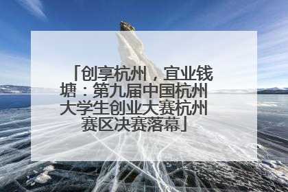 创享杭州，宜业钱塘：第九届中国杭州大学生创业大赛杭州赛区决赛落幕