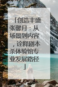 创造丰盛张馨月：从场景到内容，诠释剧本杀体验馆专业发展路径