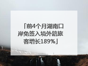 前4个月湖南口岸免签入境外籍旅客增长189%