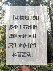 动物知识知多少！苏州相城建元社区开展生物多样性科普活动