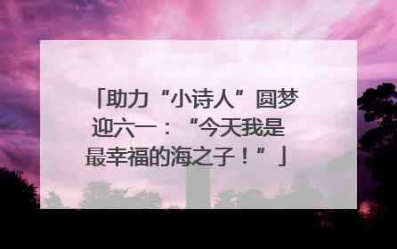 助力“小诗人”圆梦 迎六一：“今天我是最幸福的海之子！”